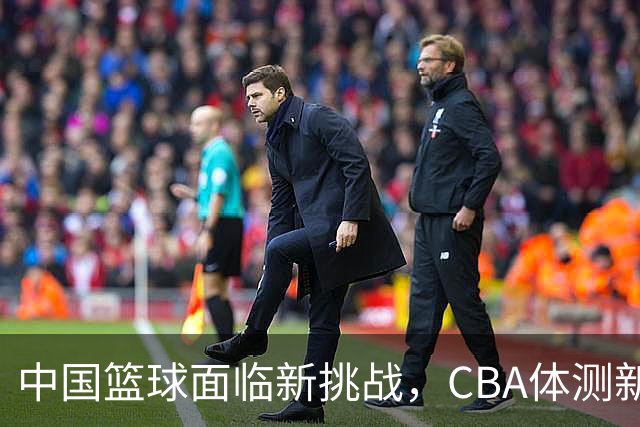 中国篮球面临新挑战，CBA体测新规引发广泛质疑
