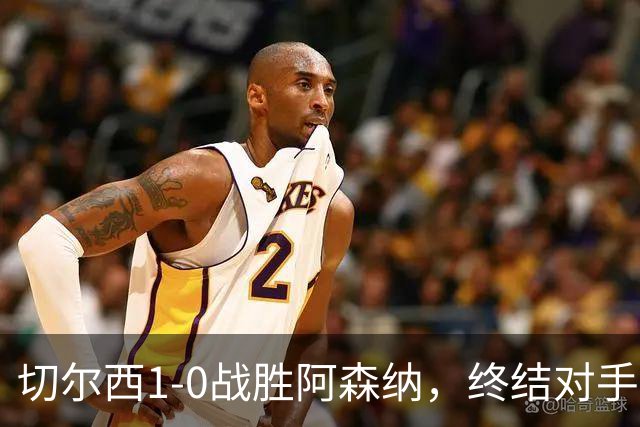 切尔西1-0战胜阿森纳，终结对手20场不败业绩