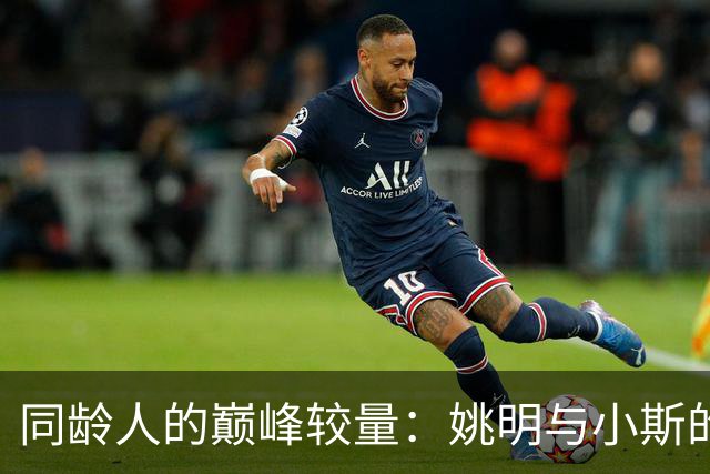 同龄人的巅峰较量：姚明与小斯的真实实力对比