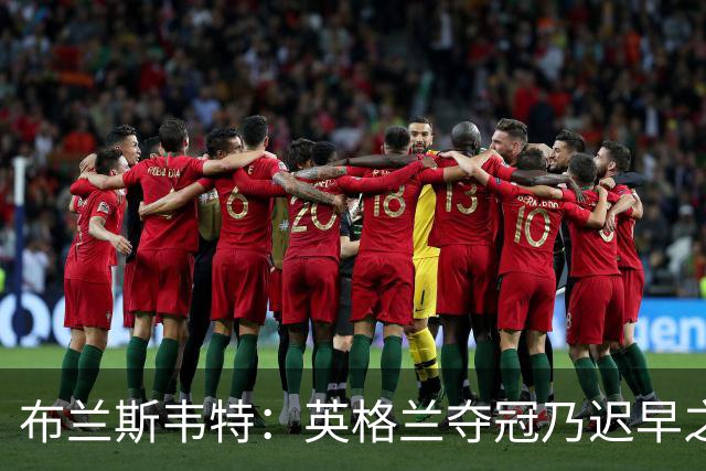 布兰斯韦特：英格兰夺冠乃迟早之事，图赫尔鼓励我们赢得欧国联