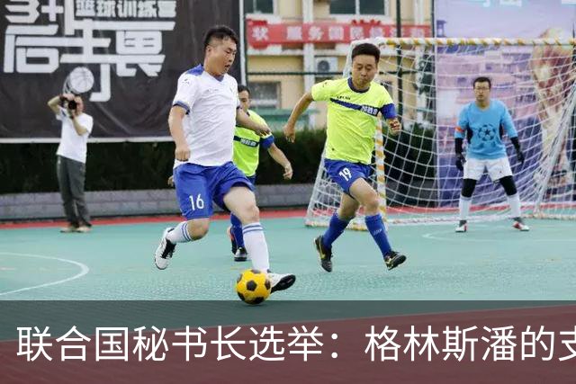 联合国秘书长选举：格林斯潘的支持与挑战