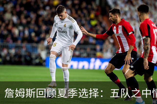 詹姆斯回顾夏季选择：五队之中情感充盈