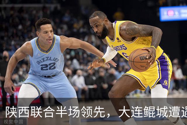 陕西联合半场领先，大连鲲城遭遇双重打击