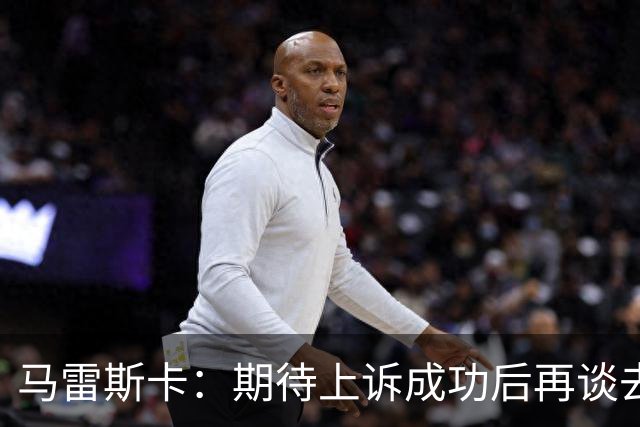 马雷斯卡：期待上诉成功后再谈去留与俱乐部信任